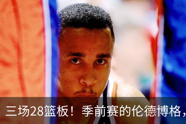 三场28篮板！季前赛的伦德博格，什么水平？