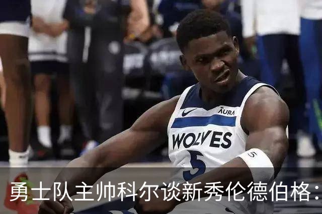 勇士队主帅科尔谈新秀伦德伯格：当库里不在场，他是主要进攻威胁